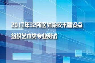 【新疆】2017年32所区外院校来疆设点组织艺术类专业测试